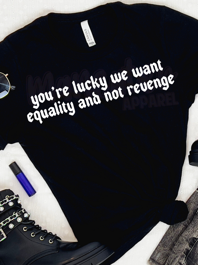 you're lucky we want equality and not revenge